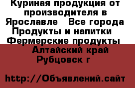 Куриная продукция от производителя в Ярославле - Все города Продукты и напитки » Фермерские продукты   . Алтайский край,Рубцовск г.